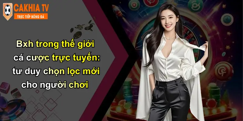 Bxh trong thế giới cá cược trực tuyến: tư duy chọn lọc mới cho người chơi