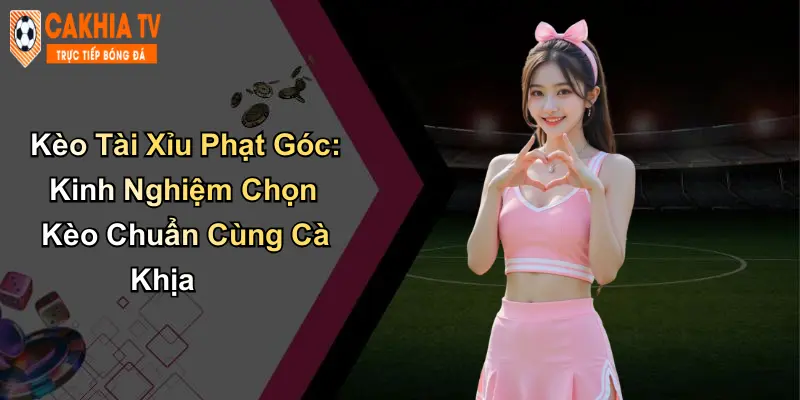 Kèo Tài Xỉu Phạt Góc: Kinh Nghiệm Chọn Kèo Chuẩn