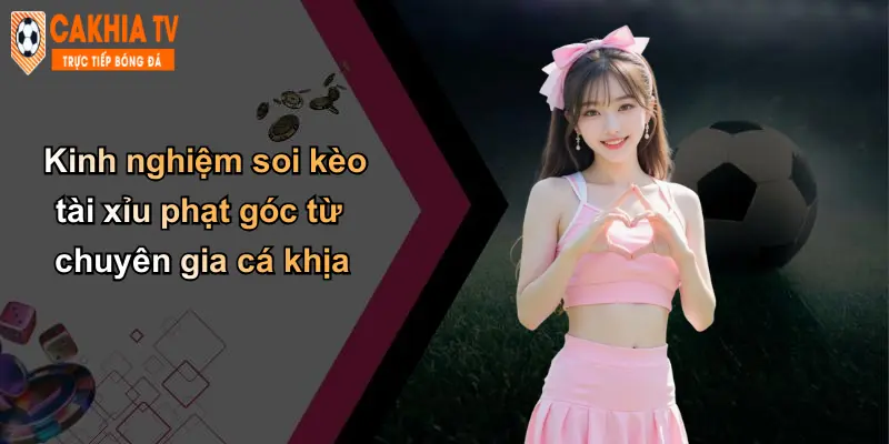 Kinh nghiệm soi kèo tài xỉu phạt góc từ chuyên gia cá khịa