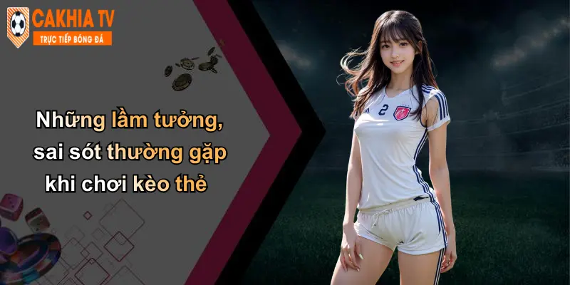 Những lầm tưởng, sai sót thường gặp khi chơi kèo thẻ