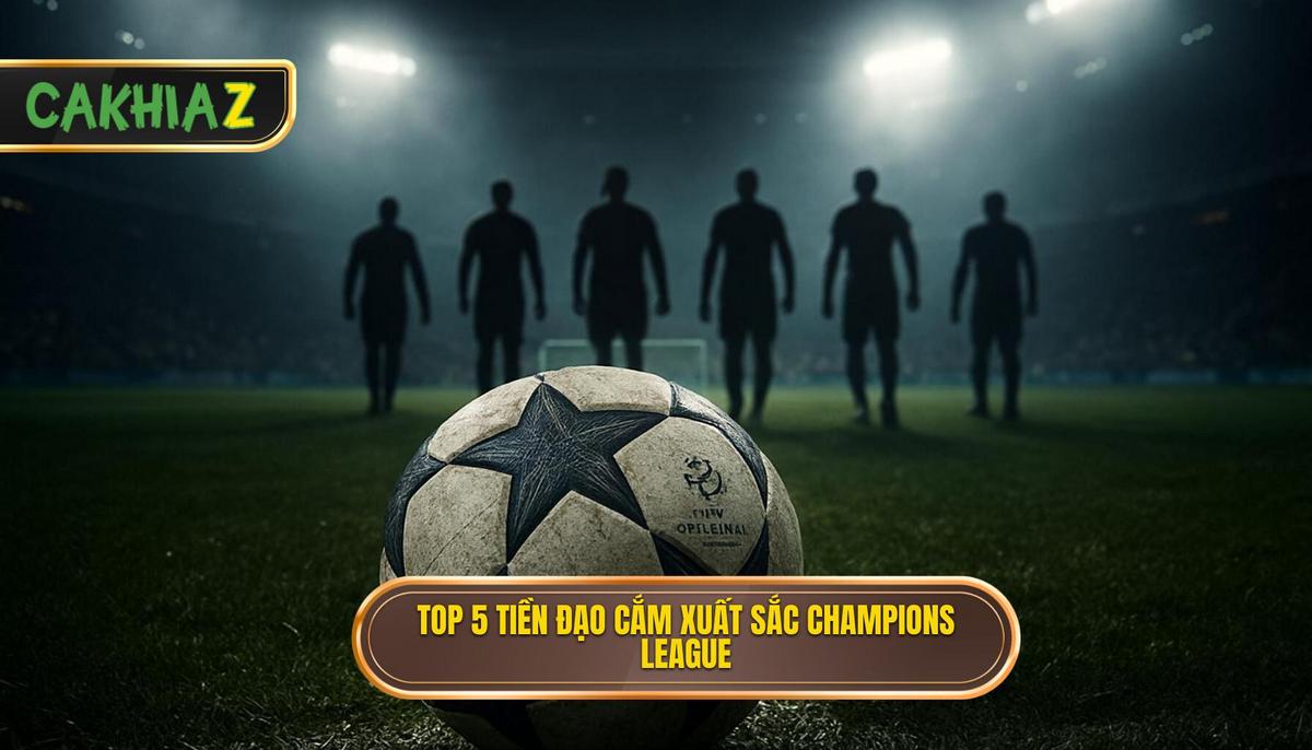 Phân Tích Chuyên Sâu Top 5 Tiền đạo Cắm Xuất Sắc Nhất Champions League